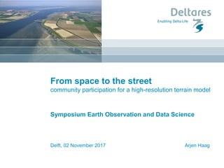 Delft, 02 November 2017 Arjen Haag
From space to the street
community participation for a high-resolution terrain model
Symposium Earth Observation and Data Science
 