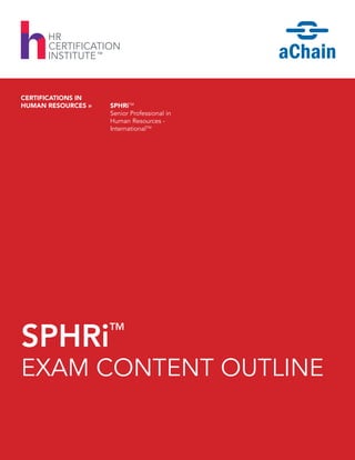 CERTIFICATIONS IN
HUMAN RESOURCES » SPHRiTM
Senior Professional in
Human Resources -
InternationalTM
SPHRi
EXAM CONTENT OUTLINE
TM
 