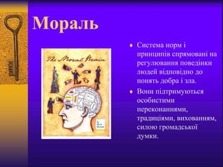 Мораль
 Система норм і
принципів спрямовані на
регулювання поведінки
людей відповідно до
понять добра і зла.
 Вони підтримуються
особистими
переконаннями,
традиціями, вихованням,
силою громадської
думки.
 
