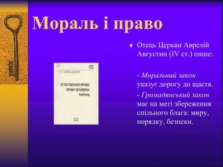Мораль і право
 Отець Церкви Аврелій
Августин (IV ст.) пише:
- Моральний закон
указує дорогу до щастя.
- Громадянський закон
має на меті збереження
спільного блага: миру,
порядку, безпеки.
 