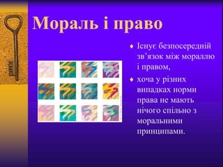 Мораль і право
 Існує безпосередній
зв’язок між мораллю
і правом,
 хоча у різних
випадках норми
права не мають
нічого спільно з
моральними
принципами.
 