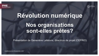 Révolution numérique
Nos organisations
sont-elles prêtes?
Présentation de Geneviève Lefebvre, directrice de projet (CEFRIO)
Conférence du 29 novembre 2017
 