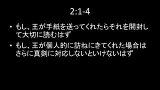2:1-4
• もし、王が手紙を送ってくれたらそれを開封し
て大切に読むはず
• もし、王が個人的に訪ねにきてくれた場合は
さらに真剣に対応しないといけないはず
 