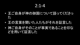 2:1-4
• 王ご自身が神の御国について語ってくださっ
た
• 王の言葉を聞いた人たちがそれを証言した
• 神ご自身がそのことが事実であることを印な
どを用いて証言した
 