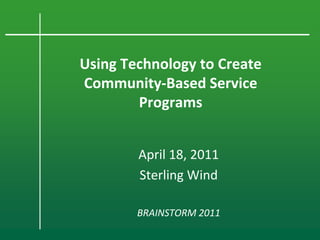 Using Technology to Create
Community-Based Service
        Programs


        April 18, 2011
        Sterling Wind

        BRAINSTORM 2011
 