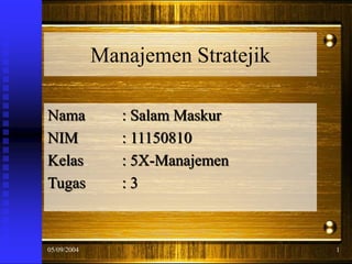 Manajemen Stratejik
Nama : Salam Maskur
NIM : 11150810
Kelas : 5X-Manajemen
Tugas : 3
05/09/2004 1
 