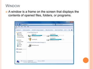 WINDOW
 A window is a frame on the screen that displays the
contents of opened files, folders, or programs.
 