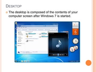 DESKTOP
 The desktop is composed of the contents of your
computer screen after Windows 7 is started.
 