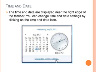 TIME AND DATE
 The time and date are displayed near the right edge of
the taskbar. You can change time and date settings by
clicking on the time and date icon.
 