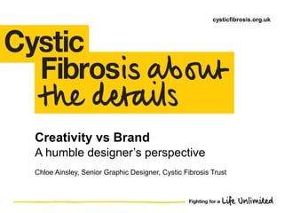 Creativity vs Brand
Chloe Ainsley, Senior Graphic Designer, Cystic Fibrosis Trust
A humble designer’s perspective
cysticfibrosis.org.uk
 