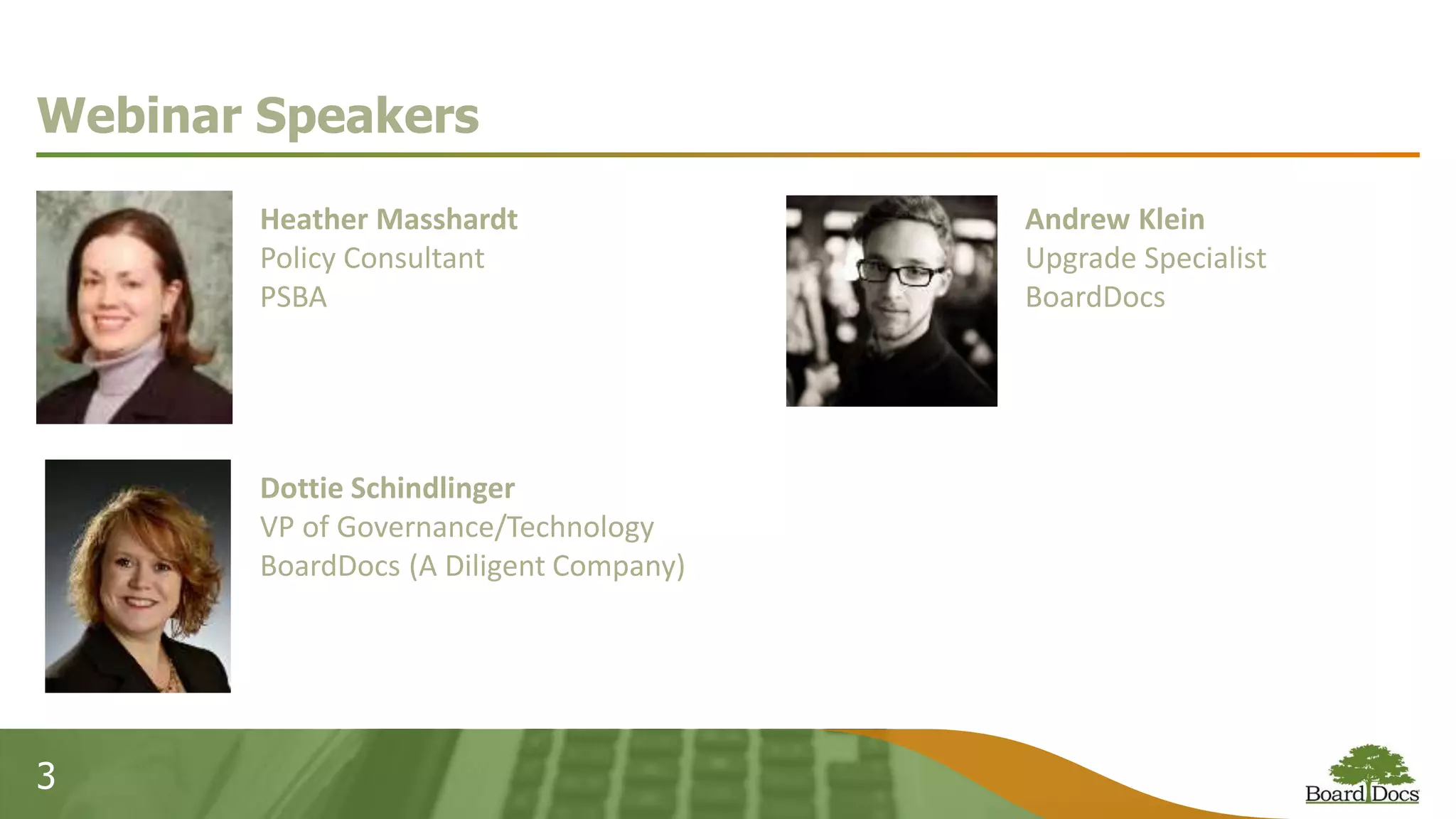 3
Webinar Speakers
Heather Masshardt
Policy Consultant
PSBA
Dottie Schindlinger
VP of Governance/Technology
BoardDocs (A Diligent Company)
Andrew Klein
Upgrade Specialist
BoardDocs
 