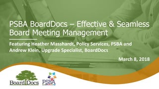 PSBA BoardDocs – Effective & Seamless
Board Meeting Management
Featuring Heather Masshardt, Policy Services, PSBA and
Andrew Klein, Upgrade Specialist, BoardDocs
March 8, 2018
 