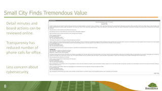 8
Small City Finds Tremendous Value
Detail minutes and
board actions can be
reviewed online.
Transparency has
reduced number of
phone calls for office.
Less concern about
cybersecurity.
 