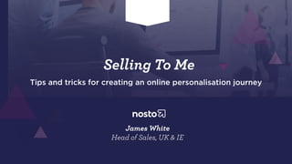 Selling To Me
Tips and tricks for creating an online personalisation journey
James White
Head of Sales, UK & IE
 