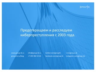 facebook.com/group-ib
info@group-ib.ruwww.group-ib.ru twitter.com/groupib
+7 495 984 33 64group-ib.ru/blog
Предотвращаем и расследуем
киберпреступления с 2003 года.
instagram.com/group_ib
t.me/group_ib
 