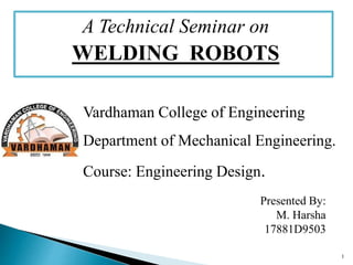 Vardhaman College of Engineering
Department of Mechanical Engineering.
Course: Engineering Design.
Presented By:
M. Harsha
17881D9503
A Technical Seminar on
WELDING ROBOTS
1
 