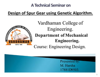 Vardhaman College of
Engineering.
Department of Mechanical
Engineering.
Course: Engineering Design.
Presented by:
M. Harsha
17881D9503.
Design of Spur Gear using Genetic Algorithm.
1
 