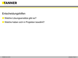 © 2014 vertraulich | Folie 16TANNER AG © 2018 vertraulich | Folie 16
Entscheidungshilfen
 Welche Lösungsansätze gibt es?
 Welche haben sich in Projekten bewährt?
 