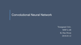 Convolutional Neural Network
Yeungnam Univ.
MSP-LAB
Ki Dae Hwan
2018.03.12
 