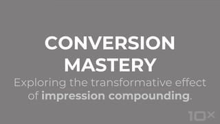 Exploring the transformative effect
of impression compounding.
CONVERSION
MASTERY
 