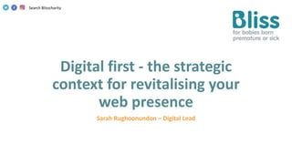 Digital first - the strategic
context for revitalising your
web presence
Sarah Rughoonundon – Digital Lead
Search Blisscharity
 