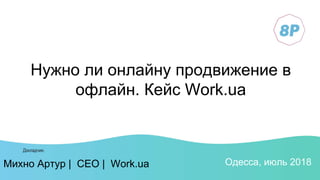Михно Артур | CEO | Work.ua
Нужно ли онлайну продвижение в
офлайн. Кейс Work.ua
Михно Артур | CEO | Work.ua Одесса, июль 2018
 