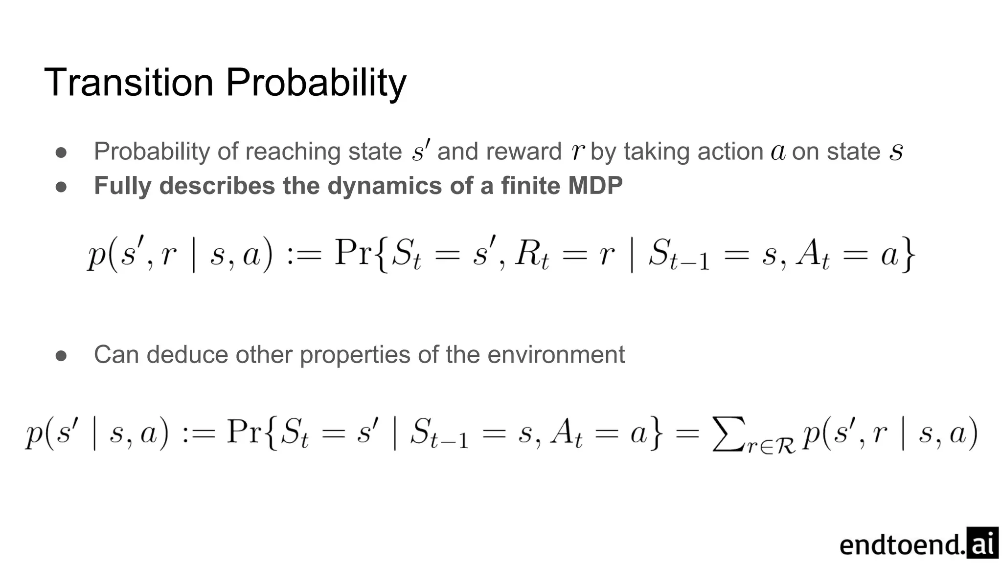 Transition Probability
● Probability of reaching state and reward by taking action on state
● Fully describes the dynamics of a finite MDP
● Can deduce other properties of the environment
 
