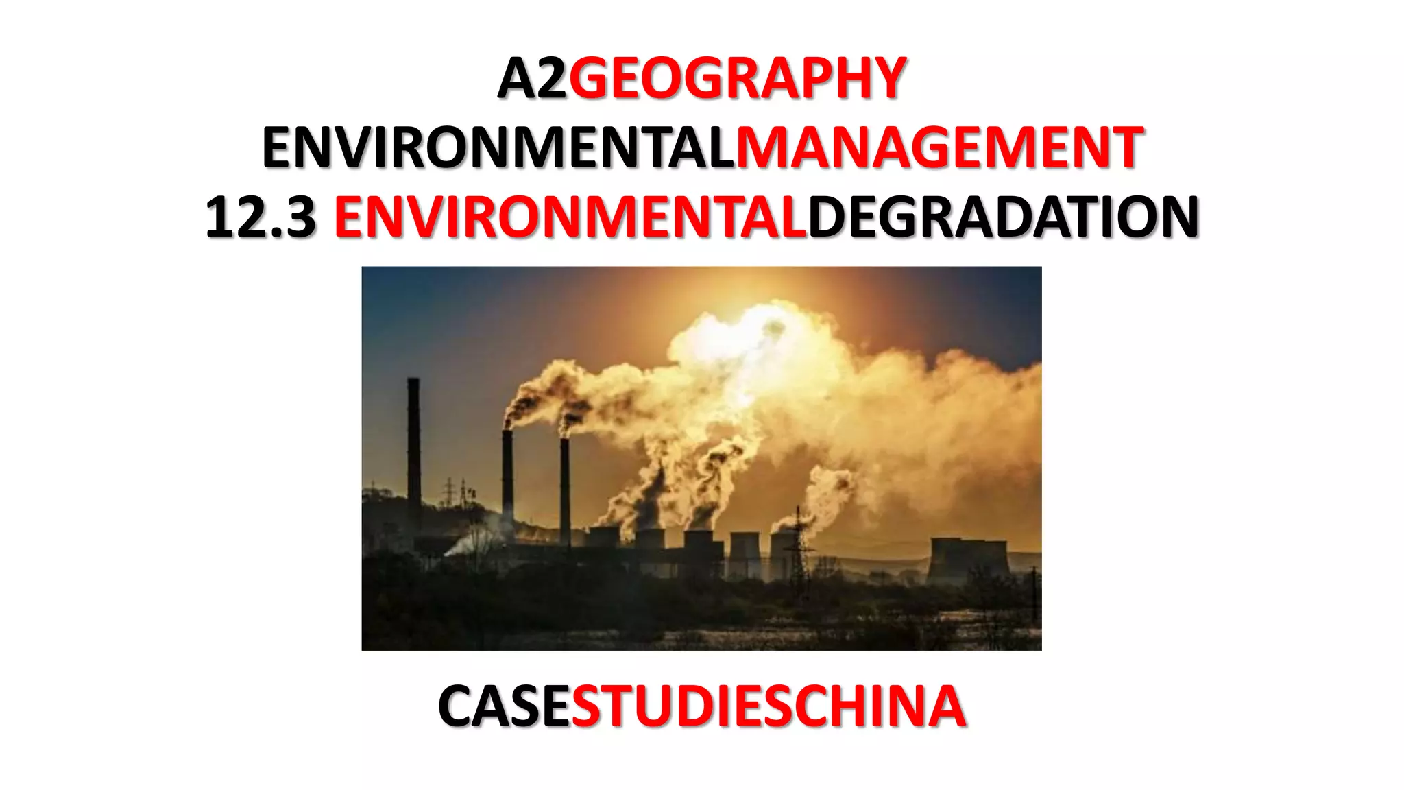 A2GEOGRAPHY
ENVIRONMENTALMANAGEMENT
12.3 ENVIRONMENTALDEGRADATION
CASESTUDIESCHINA
 