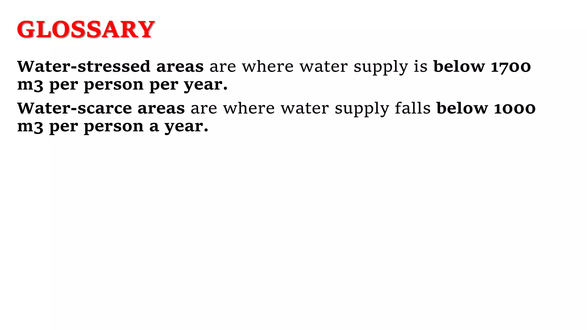 GLOSSARY
Water-stressed areas are where water supply is below 1700
m3 per person per year.
Water-scarce areas are where water supply falls below 1000
m3 per person a year.
 