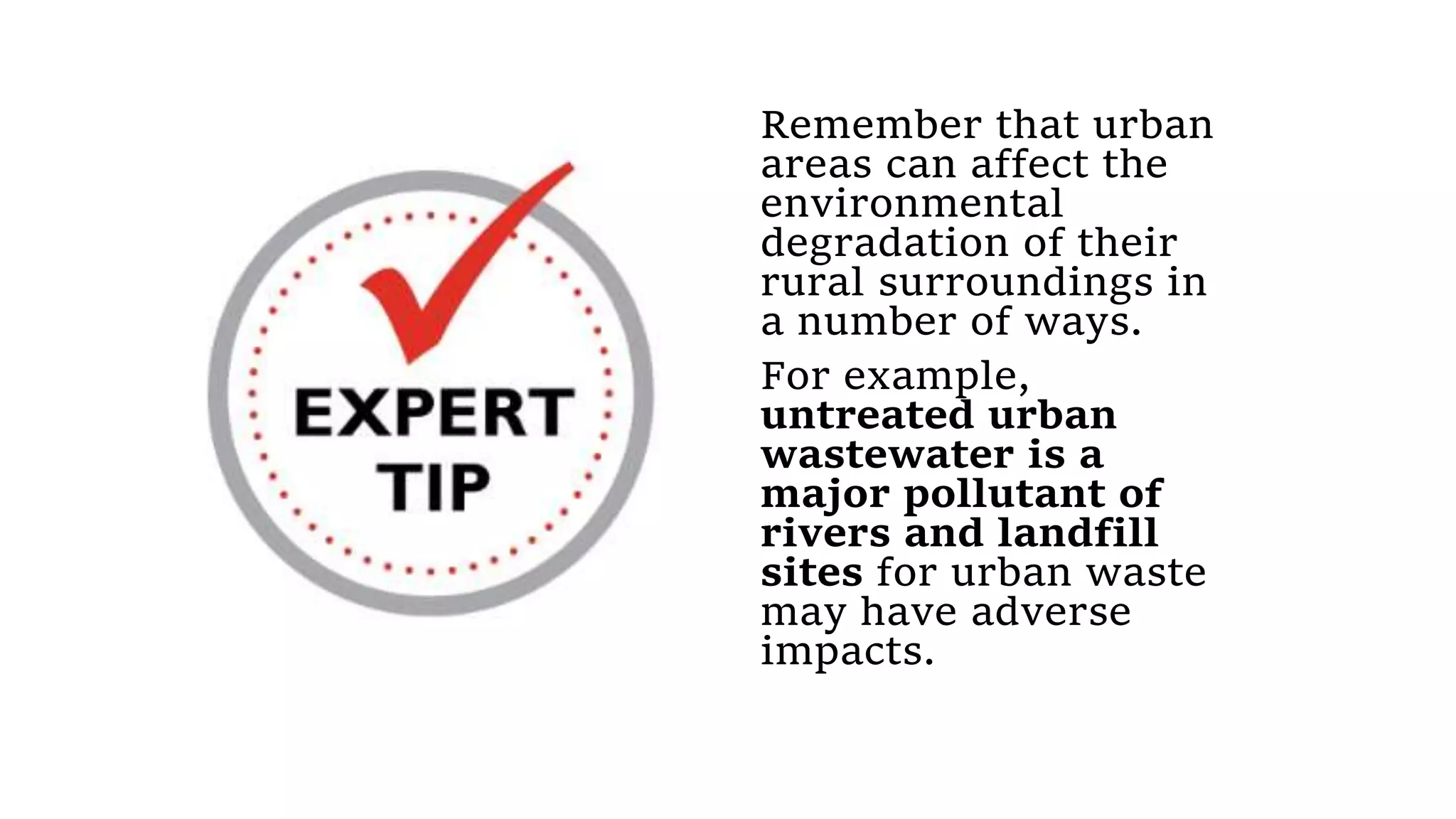 Remember that urban
areas can affect the
environmental
degradation of their
rural surroundings in
a number of ways.
For example,
untreated urban
wastewater is a
major pollutant of
rivers and landfill
sites for urban waste
may have adverse
impacts.
 