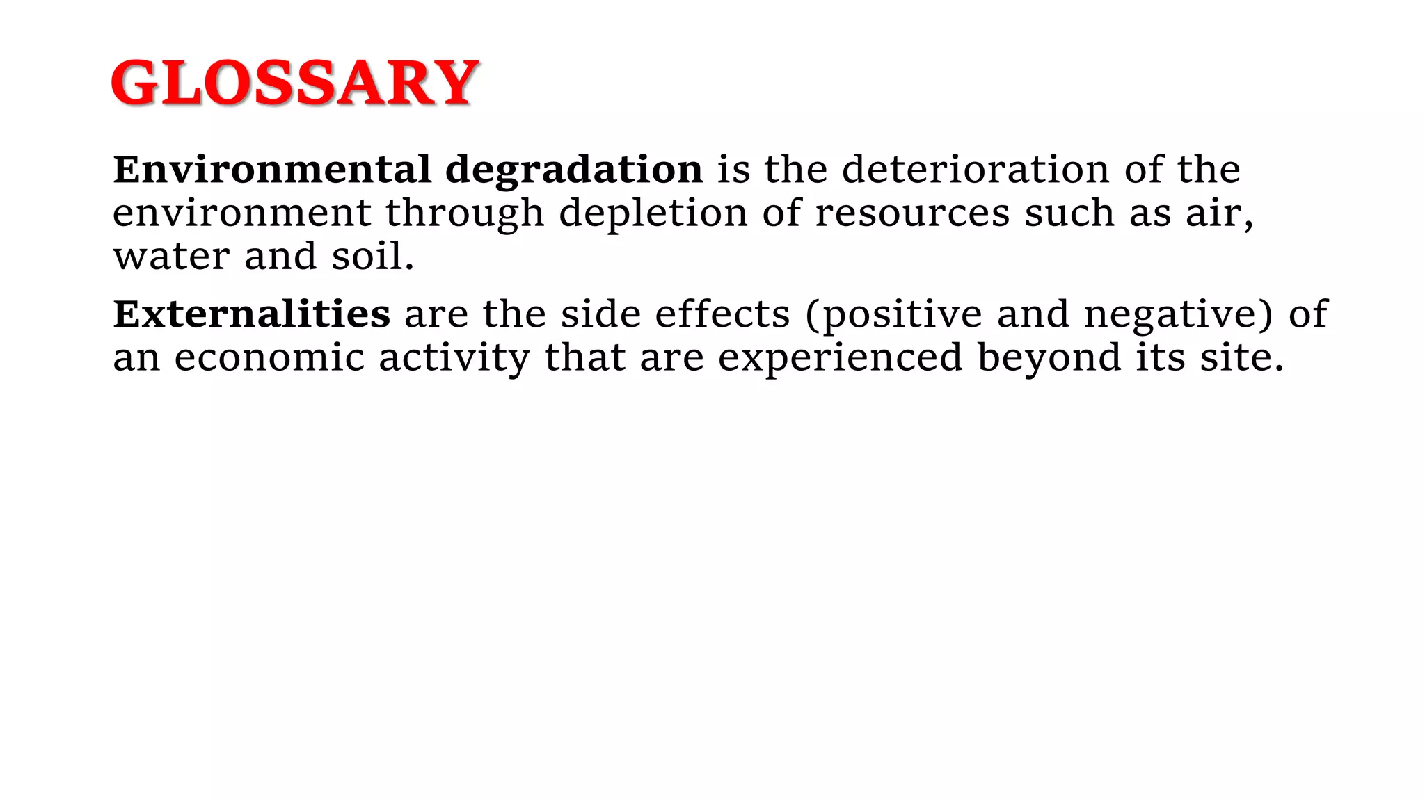 GLOSSARY
Environmental degradation is the deterioration of the
environment through depletion of resources such as air,
water and soil.
Externalities are the side effects (positive and negative) of
an economic activity that are experienced beyond its site.
 