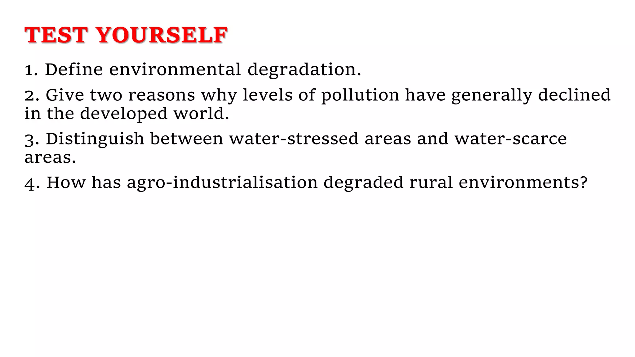 TEST YOURSELF
1. Define environmental degradation.
2. Give two reasons why levels of pollution have generally declined
in the developed world.
3. Distinguish between water-stressed areas and water-scarce
areas.
4. How has agro-industrialisation degraded rural environments?
 
