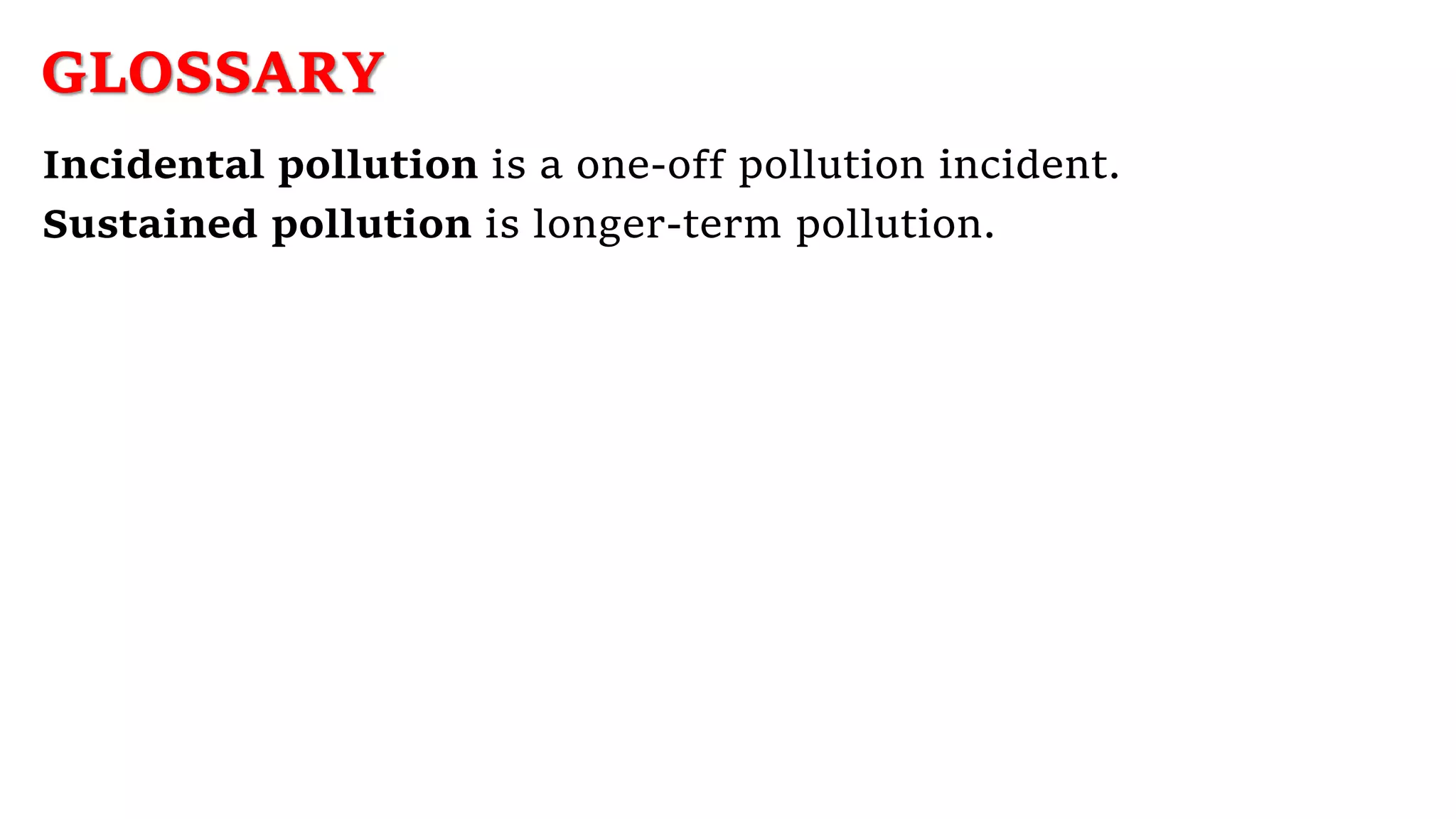 GLOSSARY
Incidental pollution is a one-off pollution incident.
Sustained pollution is longer-term pollution.
 