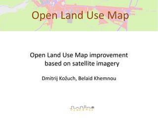 Open Land Use Map improvement
based on satellite imagery
Dmitrij Kožuch, Belaid Khemnou
Open Land Use Map
 