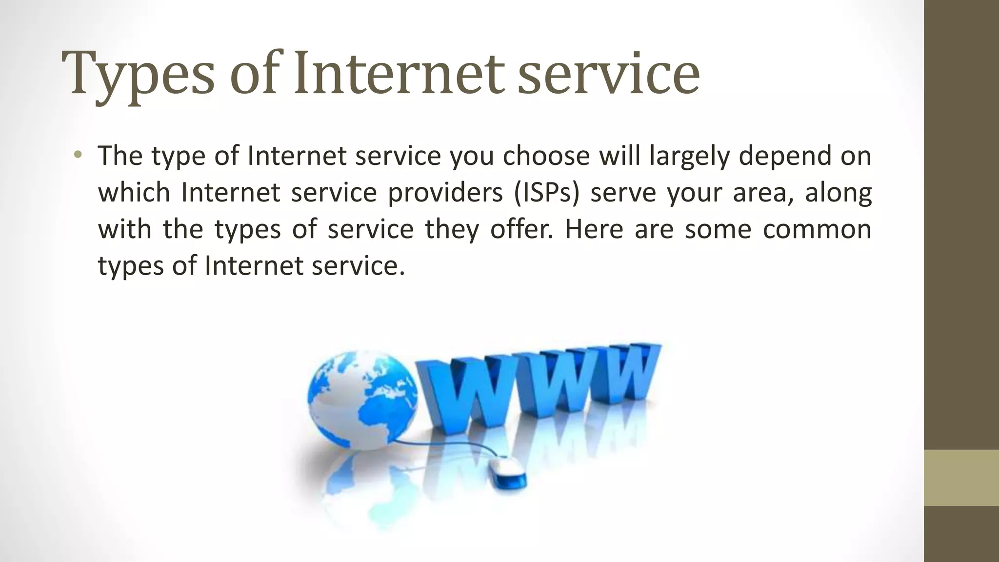 Types of Internet service
• The type of Internet service you choose will largely depend on
which Internet service providers (ISPs) serve your area, along
with the types of service they offer. Here are some common
types of Internet service.
 