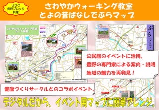 11
さわやかウォーキング教室
とよの昔ばなしでぶらマップ
ＵＤＣ
長野ブロック
共催
健康づくりサークルとのコラボイベント。
公民館のイベントに活用。
豊野の専門家による案内・説明
地域の魅力を再発見！
 