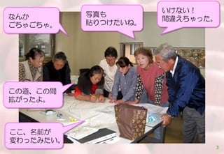 なんか
ごちゃごちゃ。
いけない！
間違えちゃった。
この道、この間
拡がったよ。
ここ、名前が
変わったみたい。
写真も
貼りつけたいね。
3
 