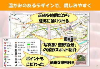 7
温かみのあるデザインで、親しみやすく
ポイントも
こだわった
正確な地図だから
確実に辿りつける
簡単な説明付き
写真集「豊野百景」
の撮影スポット紹介
 