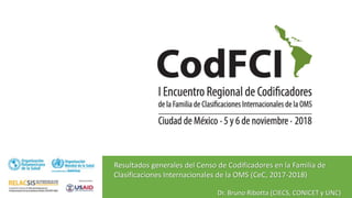 Resultados generales del Censo de Codificadores en la Familia de
Clasificaciones Internacionales de la OMS (CeC, 2017-2018)
Dr. Bruno Ribotta (CIECS, CONICET y UNC)
 