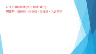  文化歲時祭儀(文化 經濟 責任)
開墾祭、撥種祭、除草祭、收穫祭、入倉祭等
 