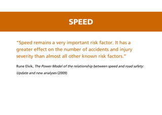 “Speed remains a very important risk factor. It has a
greater effect on the number of accidents and injury
severity than almost all other known risk factors.”
Rune Elvik, The Power Model of the relationship between speed and road safety:
Update and new analyses (2009)
SPEED
 