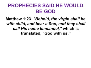 PROPHECIES SAID HE WOULD
BE GOD
Matthew 1:23 "Behold, the virgin shall be
with child, and bear a Son, and they shall
call His name Immanuel," which is
translated, "God with us.”
 