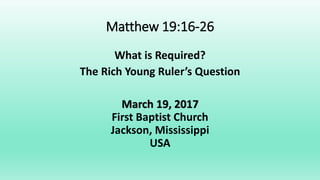Matthew 19:16-26
What is Required?
The Rich Young Ruler’s Question
March 19, 2017
First Baptist Church
Jackson, Mississippi
USA
 
