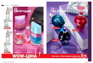 1
1
3
2
2
202 203
НАЗУСТРІЧ
ПРИГОДАМ
ВПЕРЕД
ЗА МРІЄЮ
169,00 грн
1. Туалетна вода
Secret Fantasy Wonderland
КВІТКОВО-ФРУКТОВИЙ
АРОМАТ «ГУРМЕ»
бузина, плюмерія, крем шантилії
50 мл 13160
320,00 грн
169,00 грн
2. Туалетна вода
Secret Fantasy Midnight
ДЕРЕВНИЙ АРОМАТ З НОТОЮ «ГУРМЕ»
чорна вишня, нічна орхідея,
чуттєва амбра
50 мл 38022
320,00 грн
169,00грн
3. Туалетна вода
Secret Fantasy
КВІТКОВО-ФРУКТОВИЙ
АРОМАТ
ананас, бузок, амбра
50 мл 91624
320,00 грн
179,00 грн
Туалетна вода Avon
Aquavibe Dance Forever
ФРУКТОВО-ЦИТРУСОВИЙ
АРОМАТ
грейпфрут, лічі,
квітка ванілі
100 мл 42847
330,00 грн
169,00грн
2. Туалетна вода
Avon 1 Pulse для Нього
ЦИТРУСОВО-КВІТКОВИЙ
АРОМАТ З ДЕРЕВНИМИ НОТАМИ
лимон, лаванда, кедр
50 мл 31186
320,00 грн
169,00грн
1. Туалетна вода
Avon 1 Pulse для Неї
СХІДНО-ВАНІЛЬНО-ФРУКТОВИЙ
АРОМАТ
груша, чорна фіалка, сандал
50 мл 31459
320,00 грн179,00грн
Туалетна вода Avon
Aquavibe Love Now
КВІТКОВО-ДЕРЕВНИЙ
АРОМАТ
соковита груша,
полуниця, прозорий
бурштин
100 мл 55581
330,00 грн
ВСТИГНИ
КУПИТИ!
СКОРО В НОВОМУ
ДИЗАЙНІ
АРОМАТИ
АРОМАТИ
50мл
50мл
100мл
100мл
129,00*
грн
129,00*
грн
119,00*
грн
119,00*
грн
119,00*
грн
119,00*
грн
119,00*
грн
WOW-ЦІНА *
ТВОЯ ЦІНА ЗА УМОВИ ПРИДБАННЯ БУДЬ-ЯКИХ 2-хпродуктів зі стор. 202-203.
201903_EE_11_0145.indd All Pages 07/11/2018 11:10
 
