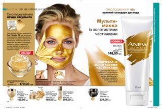 216 217
Омолоджувальна
нічна емульсія
Засоби лінії містять технологію
Pro 7Sirutin TX, що дозволяє
стимулювати вироблення всіх 7
протеїнів молодості. Технологія
допомагає помітно зменшити
зморшки, відновити природну
щільність шкіри, зменшити
прояви вікової пігментації та
суттєво сповільнити процес
старіння шкіри.
РОЗКІШНА
ФОРМУЛА З
БІОАКТИВНИМ
ЗОЛОТОМ
ПОВЕРНЕННЯ
БЕСТСЕЛЕРА
Мульти-
маска
із золотистими
частинками
ФОРМУЛА ІЗ
ЗОЛОТИСТИМИ
ЧАСТИНКАМИ
ОМОЛОДЖЕННЯ 45+
золотий стандарт догляду
допомагає глибоко
очистити, розгладити
і миттєво підтягнути
шкіру. Вирівняти її
текстуру, зробити
зморшки менш
помітними.
НОВИНКА
Маска-плівка для
обличчя «Пілінг та
сяйво»
75 мл 89998
200,00 грн
149,00 грн
Нічний омолоджувальний гель для
обличчя з мінералами Anew Ultimate 7S
50 мл 62480
400,00 грн 179,00 грн
Рівномірно нанеси на
суху шкіру, уникаючи
області очей і губ.
Дай масці застигнути протягом
20 хвилин. Акуратно зніми
маску, стягнувши її як плівку.
ЗАСТОСУВАННЯ:
ПРОФЕСІЙНИЙ ДОГЛЯД ДЛЯ ОБЛИЧЧЯ
ПРОФЕСІЙНИЙДОГЛЯДДЛЯОБЛИЧЧЯ
крем
бальзам
Денний крем
для обличчя
«Омолодження.
Мульти-догляд» SPF 25
50 мл 05694
250,00 грн
169,00 грн
Система для шкіри
навколо очей
«Омолодження. Мульти-
догляд»: крем і бальзам
15 мл + 2,5 г 91190
220,00 грн
169,00 грн
Подвійний еліксир для
обличчя «Омолодження.
Перевага»: сироватка
та олія
40 мл 02702
600,00 грн
399,00 грн
Крем для обличчя
«Омолодження.
Перевага»
50 мл 06939
350,00 грн
229,00 грн
201903_EE_11_0112.indd All Pages 07/11/2018 10:14
 