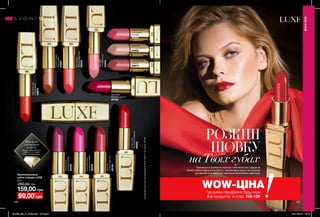 126 127
Зволожувальна
губна помада LUXE
3,6 г
260,00 грн
159,00грн
CoutureCopper
Міднесяйво
64697
Преміальна формула насичує губи вологою і дарує їм
божественне відчуття м’якості. Неповторне відчуття розкоші
доповнюється багатою палітрою виняткових відтінків.
Формула
зшовковою
пудрою
дарує губам м’якість
і робить їх в 4 рази**
більш зволоженими.
DesignerRed
Насиченийчервоний
64858
SilkyApricot
Абрикосовийпунш
65215
RoseSilk
Оксамитовийшик
65164
PinkSatin
Рожевийсатин
64934
Nude Slip
Рожева перлина
64903
Lustering Nude
Камелія
64874
Red Haute
Багряний аметист
65163
ProvocativePink
Зухвалийрожевий
65036
Polished Rose
Благородна
троянда
64935
RunwayPlum
Сливовийсапфір
65455
HighStyleCoral
Елітнийкорал
64873
РОЗКІШ
ШОВКУ
наТвоїхгубах
МАКІЯЖ
МАКІЯЖ
**Заданимиклінічногодослідження№APTC-2354-11заучастю19осіб.
99,00*
грн
WOW-ЦІНА*за умови придбання будь-яких
2-х продуктів зі стор. 126-129
201903_EE_11_0066.indd All Pages 05/11/2018 13:16
 