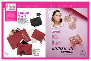 1
2
Всіприкрасизібранівручнутапройшливипробуваннязхімічноїбезпекивзарубіжнихлабораторіях.
Набір косметичок
«Рожева стрічка» (3 шт.)
Матеріали: штучна
шкіра, поліестер;
Розміри косметичок: 28x18 см
(велика); 20x15 см (середня);
16x12 см (маленька).
52991	 Бордові
52989	 Чорні
300,00 грн
138 139
1. Сережки «Шенон»
Розміри: 3,3х1,7 см.
49213
250,00 грн
2. Каблучка «Шенон»
60931	 Розмір 6 (16-16,5 мм)
61689	 Розмір 8 (17,5-18 мм)
61690	 Розмір 10 (19-19,5 мм)
300,00 грн
6
8
10
НАБІР
3 в 1У наборі косметички
3-х розмірів: велика,
середня і маленька. Тепер
всі звичні речі, якими Ти
користуєшся щодня, можна
легко розподілити по
спеціальним косметичкам —
ідеальний порядок в сумці
гарантований.
НОВИНКИ
ТАКОЖ В
ЧОРНОМУ
КОЛЬОРІ
ВИШУКАНІ
деталіНабір прикрас у вишуканому
дизайні підкреслить Твій
елегантний образ.
Визначи
свій розмір
каблучки
Запас
товару
обмежений
• Весь прибуток від продажів
з цих сторінок направляєть-
ся на організацію безко-
штовних мамографічних
обстежень, освітніх заходів
та інших програм, спрямо-
ваних на боротьбу з раком
грудей.
• Подробиці на https://
my.avon.ua/razom-proty-raku
И
ЗИ
МІСІЯ
ПРОТИ РАКУ
МОЛОЧНОЇ ЗАЛОЗИ
ПРИЄДНУЙСЯ ДО НАШОЇ МІСІЇ
201903_EE_11_0068.indd All Pages 05/11/2018 14:18
 