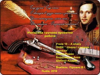 Учнівська групова проектна
робота
Учнів 10 – А класу
ЛНВК “ Школа І ступеня –
гімназія”
Кмита Роман
Бордовська Анна
Шебеко Андрій
Вчитель: Пірожик В.І.
Львів, 2016
 