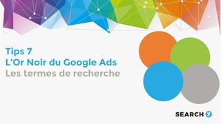 The audience
Tips 7
L’Or Noir du Google Ads
Les termes de recherche
 