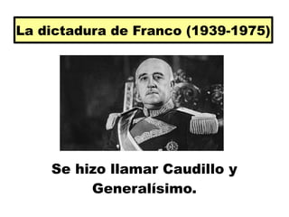 La dictadura de Franco (1939-1975)
Se hizo llamar Caudillo y
Generalísimo.
 